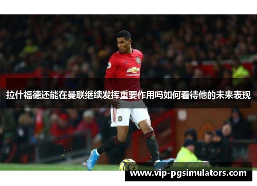 拉什福德还能在曼联继续发挥重要作用吗如何看待他的未来表现