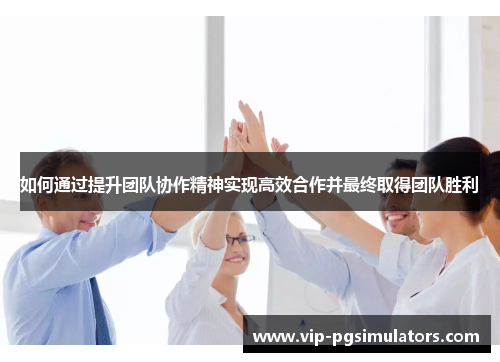 如何通过提升团队协作精神实现高效合作并最终取得团队胜利