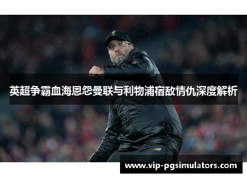 英超争霸血海恩怨曼联与利物浦宿敌情仇深度解析