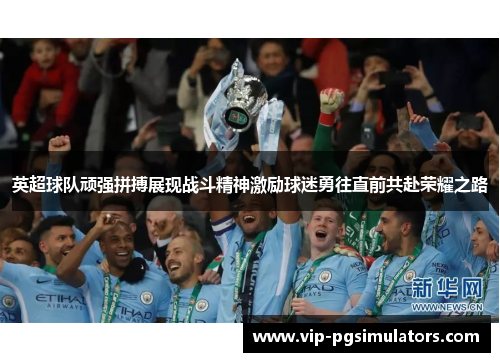 英超球队顽强拼搏展现战斗精神激励球迷勇往直前共赴荣耀之路