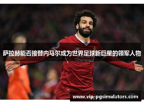 萨拉赫能否接替内马尔成为世界足球新巨星的领军人物