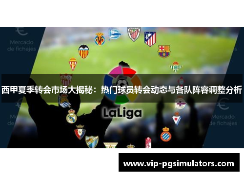 西甲夏季转会市场大揭秘：热门球员转会动态与各队阵容调整分析