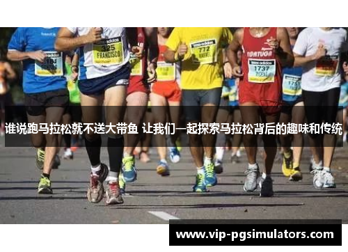 谁说跑马拉松就不送大带鱼 让我们一起探索马拉松背后的趣味和传统