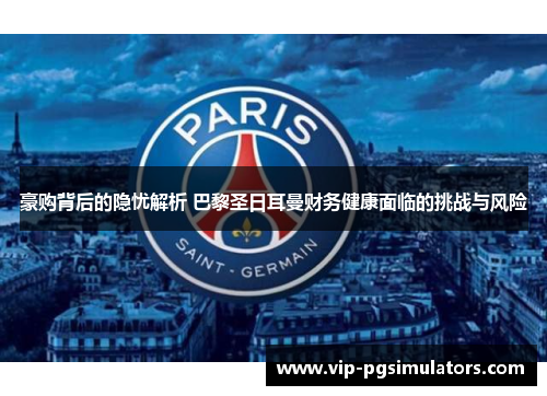豪购背后的隐忧解析 巴黎圣日耳曼财务健康面临的挑战与风险