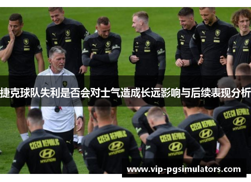 捷克球队失利是否会对士气造成长远影响与后续表现分析