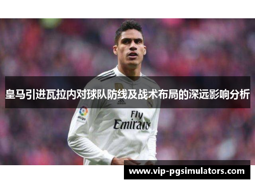 皇马引进瓦拉内对球队防线及战术布局的深远影响分析