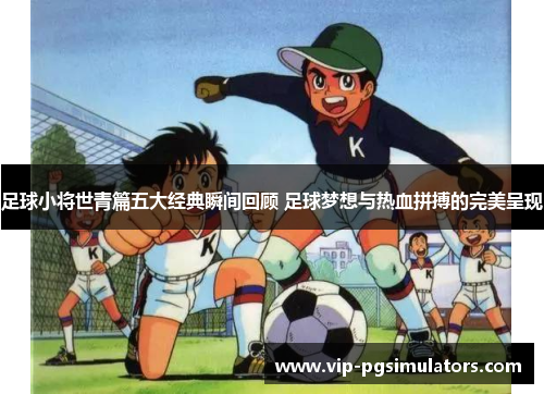 足球小将世青篇五大经典瞬间回顾 足球梦想与热血拼搏的完美呈现