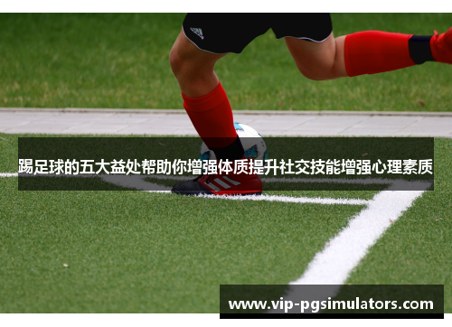 踢足球的五大益处帮助你增强体质提升社交技能增强心理素质