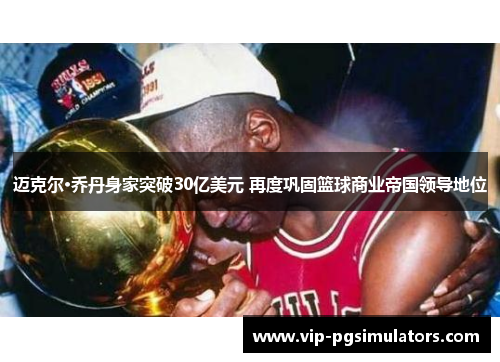 迈克尔·乔丹身家突破30亿美元 再度巩固篮球商业帝国领导地位