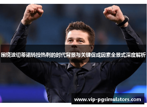 围绕波切蒂诺转投热刺的时代背景与关键促成因素全景式深度解析