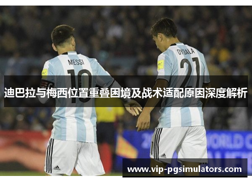 迪巴拉与梅西位置重叠困境及战术适配原因深度解析