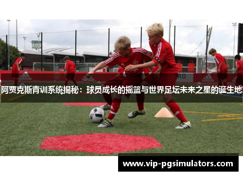 阿贾克斯青训系统揭秘：球员成长的摇篮与世界足坛未来之星的诞生地