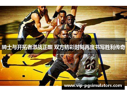 骑士与开拓者激战正酣 双方精彩时刻再度书写胜利传奇