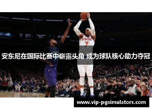 安东尼在国际比赛中崭露头角 成为球队核心助力夺冠