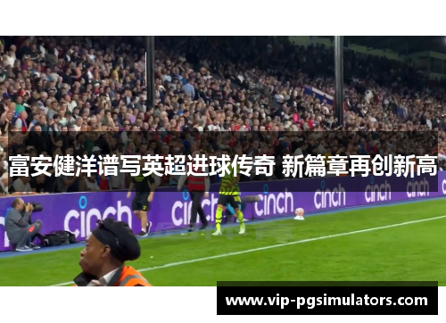 富安健洋谱写英超进球传奇 新篇章再创新高