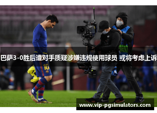 巴萨3-0胜后遭对手质疑涉嫌违规使用球员 或将考虑上诉