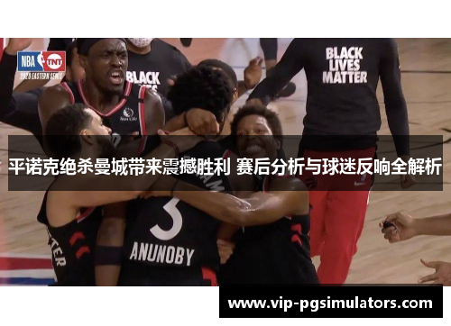 平诺克绝杀曼城带来震撼胜利 赛后分析与球迷反响全解析
