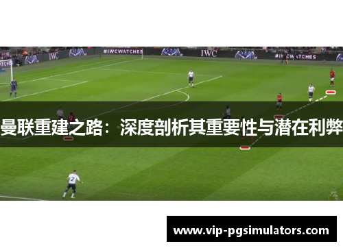 曼联重建之路：深度剖析其重要性与潜在利弊