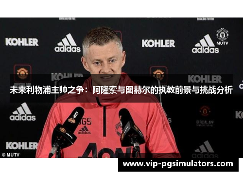 未来利物浦主帅之争：阿隆索与图赫尔的执教前景与挑战分析